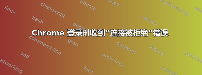 Chrome 登录时收到“连接被拒绝”错误