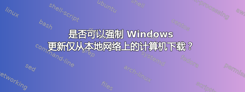 是否可以强制 Windows 更新仅从本地网络上的计算机下载？