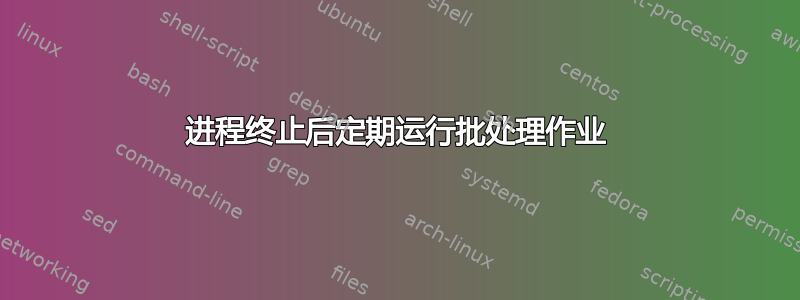 进程终止后定期运行批处理作业