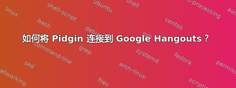 如何将 Pidgin 连接到 Google Hangouts？