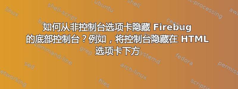 如何从非控制台选项卡隐藏 Firebug 的底部控制台？例如，将控制台隐藏在 HTML 选项卡下方