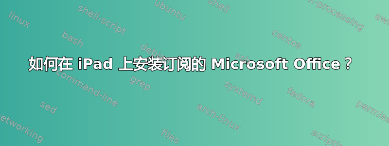 如何在 iPad 上安装订阅的 Microsoft Office？