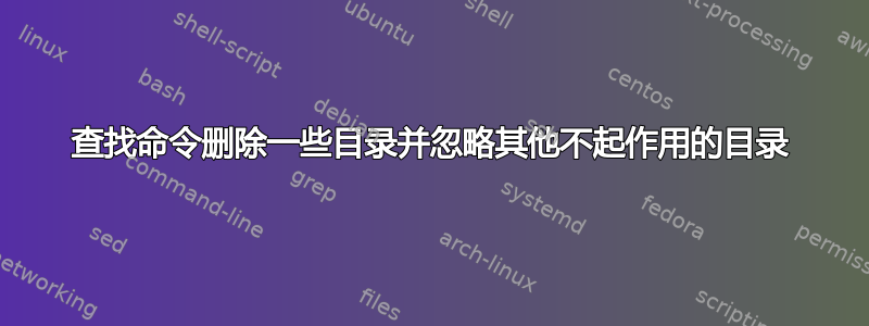 查找命令删除一些目录并忽略其他不起作用的目录