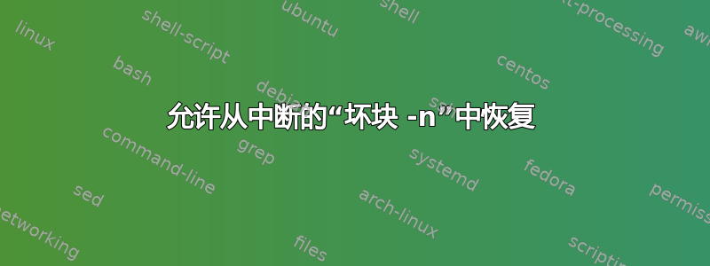 允许从中断的“坏块 -n”中恢复