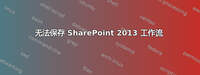 无法保存 SharePoint 2013 工作流
