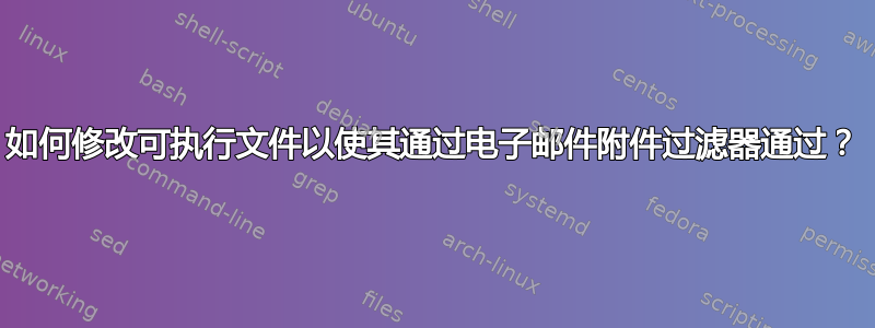 如何修改可执行文件以使其通过电子邮件附件过滤器通过？