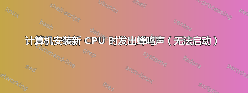 计算机安装新 CPU 时发出蜂鸣声（无法启动）