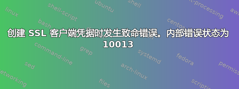 创建 SSL 客户端凭据时发生致命错误。内部错误状态为 10013