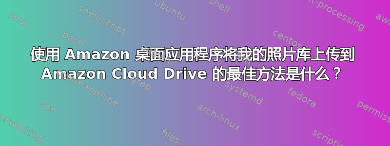 使用 Amazon 桌面应用程序将我的照片库上传到 Amazon Cloud Drive 的最佳方法是什么？