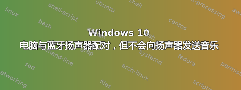 Windows 10 电脑与蓝牙扬声器配对，但不会向扬声器发送音乐