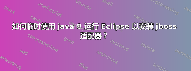 如何临时使用 java 8 运行 Eclipse 以安装 jboss 适配器？