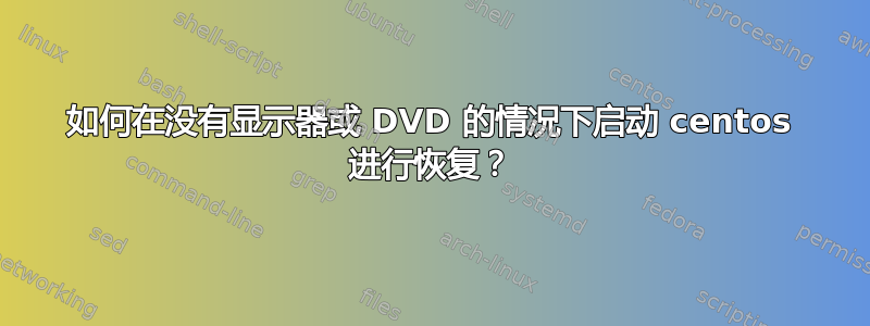 如何在没有显示器或 DVD 的情况下启动 centos 进行恢复？