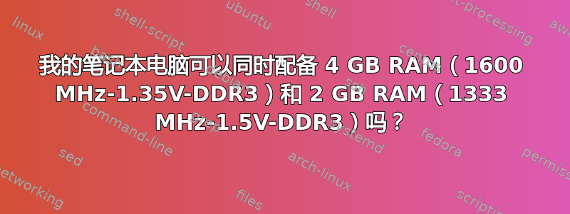 我的笔记本电脑可以同时配备 4 GB RAM（1600 MHz-1.35V-DDR3）和 2 GB RAM（1333 MHz-1.5V-DDR3）吗？