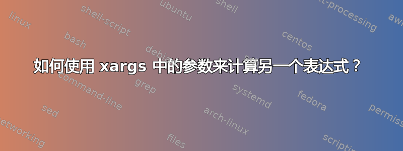 如何使用 xargs 中的参数来计算另一个表达式？