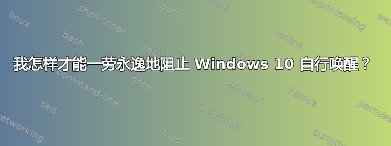 我怎样才能一劳永逸地阻止 Windows 10 自行唤醒？