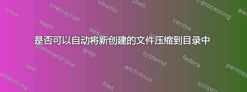 是否可以自动将新创建的文件压缩到目录中