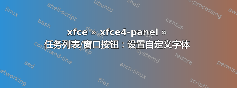 xfce » xfce4-panel » 任务列表/窗口按钮：设置自定义字体