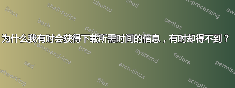 为什么我有时会获得下载所需时间的信息，有时却得不到？