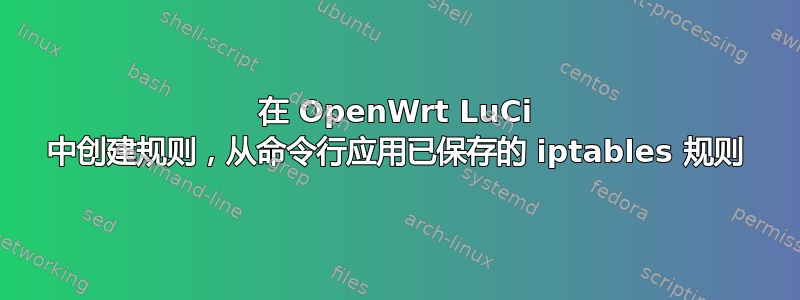 在 OpenWrt LuCi 中创建规则，从命令行应用已保存的 iptables 规则