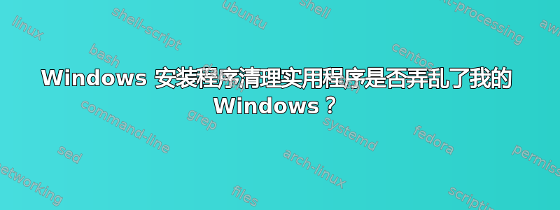 Windows 安装程序清理实用程序是否弄乱了我的 Windows？