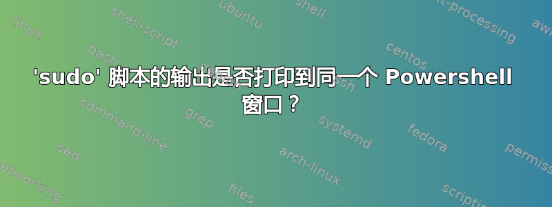 'sudo' 脚本的输出是否打印到同一个 Powershell 窗口？