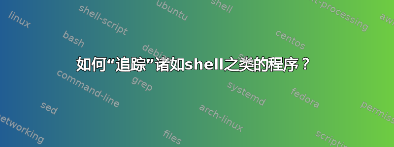 如何“追踪”诸如shell之类的程序？