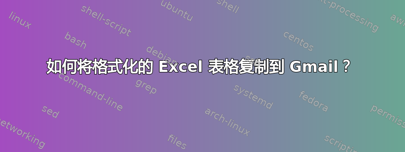 如何将格式化的 Excel 表格复制到 Gmail？