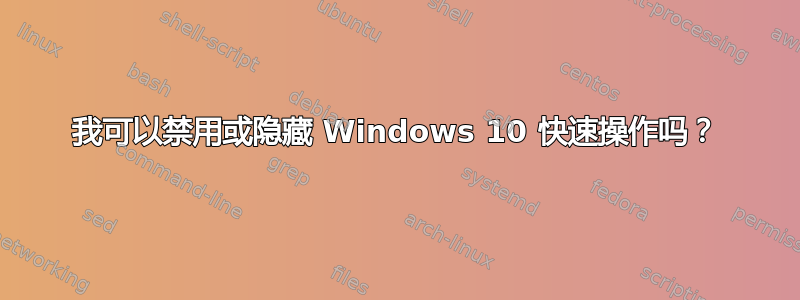 我可以禁用或隐藏 Windows 10 快速操作吗？