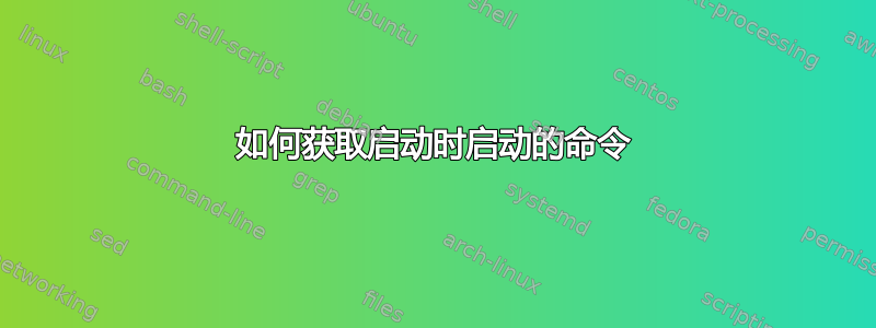 如何获取启动时启动的命令