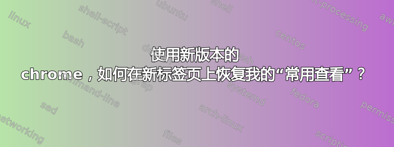 使用新版本的 chrome，如何在新标签页上恢复我的“常用查看”？