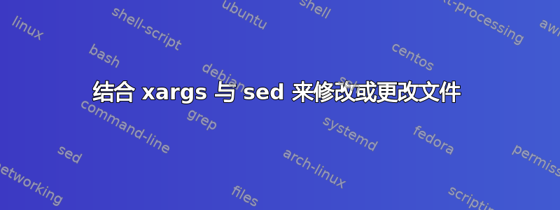 结合 xargs 与 sed 来修改或更改文件