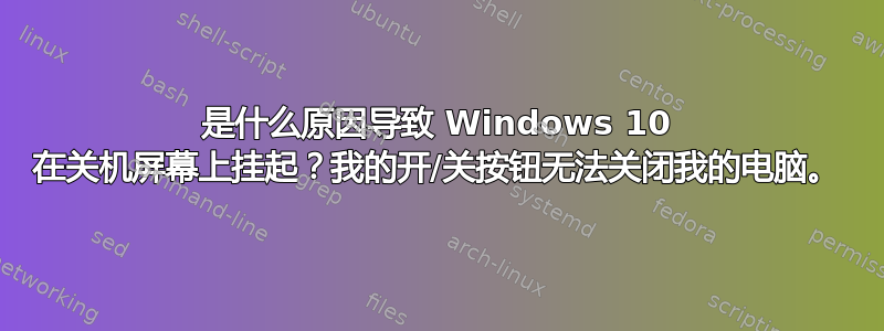 是什么原因导致 Windows 10 在关机屏幕上挂起？我的开/关按钮无法关闭我的电脑。