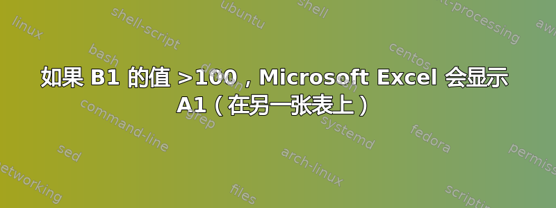 如果 B1 的值 >100，Microsoft Excel 会显示 A1（在另一张表上）