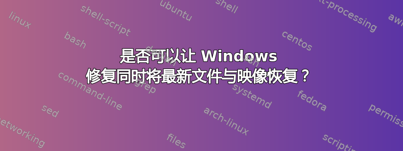 是否可以让 Windows 修复同时将最新文件与映像恢复？