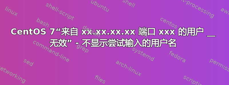 CentOS 7“来自 xx.xx.xx.xx 端口 xxx 的用户 __ 无效” - 不显示尝试输入的用户名