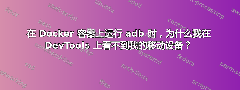 在 Docker 容器上运行 adb 时，为什么我在 DevTools 上看不到我的移动设备？