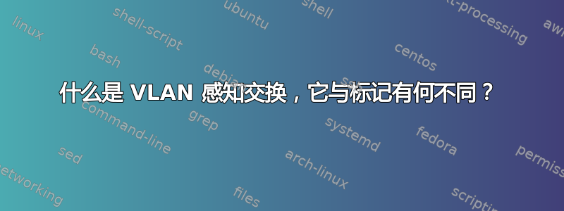 什么是 VLAN 感知交换，它与标记有何不同？