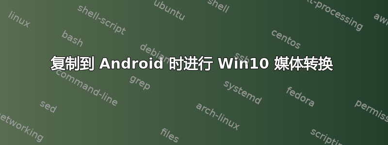 复制到 Android 时进行 Win10 媒体转换