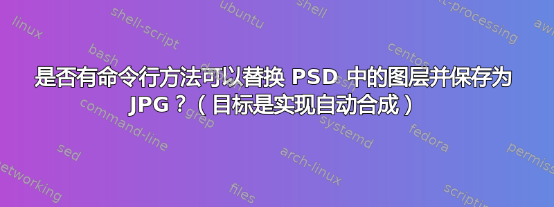 是否有命令行方法可以替换 PSD 中的图层并保存为 JPG？（目标是实现自动合成）