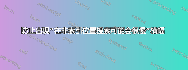 防止出现“在非索引位置搜索可能会很慢”横幅