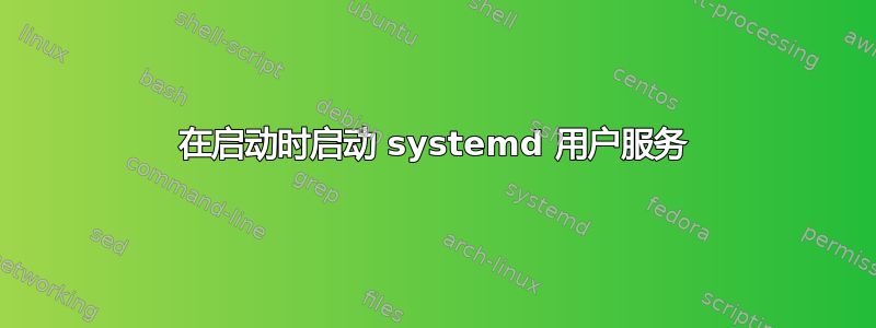 在启动时启动 systemd 用户服务