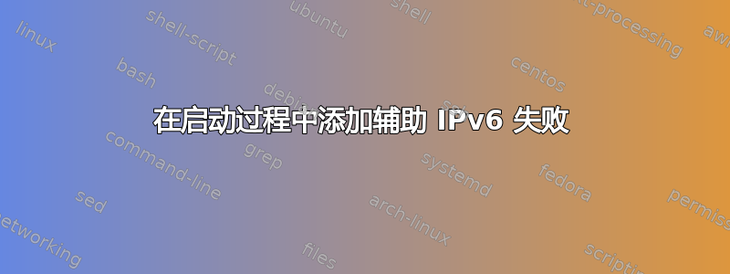 在启动过程中添加辅助 IPv6 失败