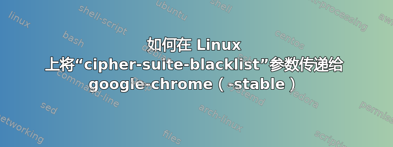 如何在 Linux 上将“cipher-suite-blacklist”参数传递给 google-chrome（-stable）