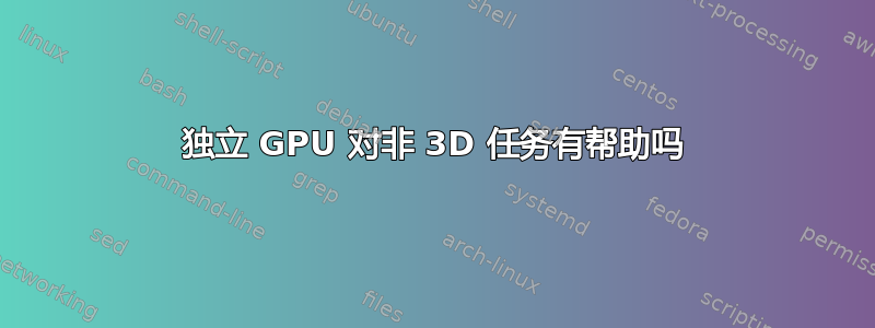 独立 GPU 对非 3D 任务有帮助吗