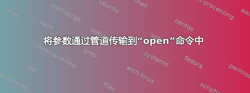 将参数通过管道传输到“open”命令中