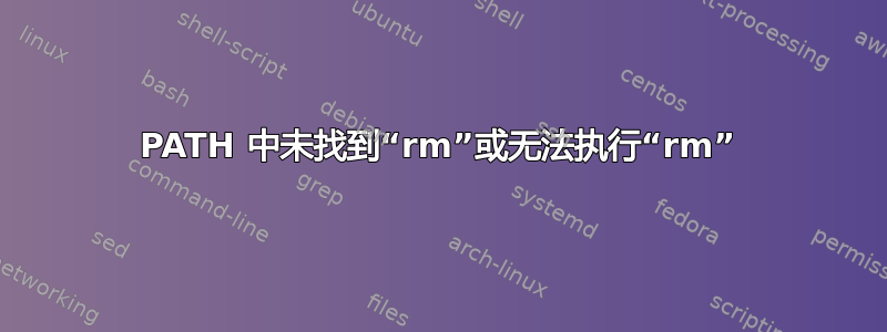 PATH 中未找到“rm”或无法执行“rm”