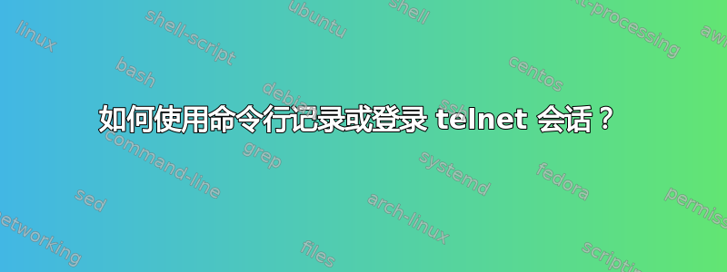 如何使用命令行记录或登录 telnet 会话？