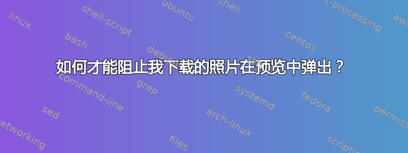 如何才能阻止我下载的照片在预览中弹出？