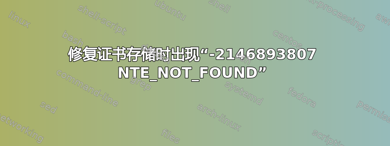 修复证书存储时出现“-2146893807 NTE_NOT_FOUND”