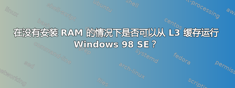 在没有安装 RAM 的情况下是否可以从 L3 缓存运行 Windows 98 SE？